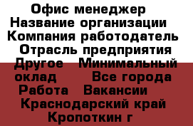 Офис-менеджер › Название организации ­ Компания-работодатель › Отрасль предприятия ­ Другое › Минимальный оклад ­ 1 - Все города Работа » Вакансии   . Краснодарский край,Кропоткин г.